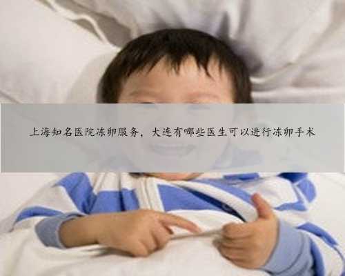 上海知名医院冻卵服务，大连有哪些医生可以进行冻卵手术